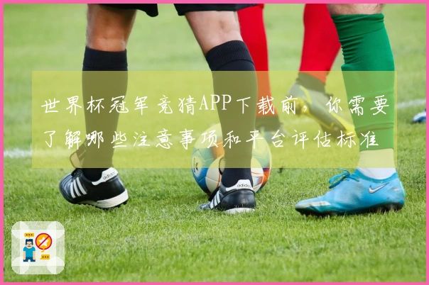 世界杯冠军竞猜APP下载前，你需要了解哪些注意事项和平台评估标准