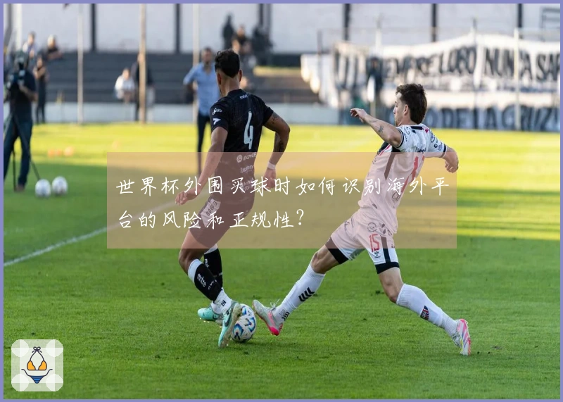 世界杯外围买球时如何识别海外平台的风险和正规性？